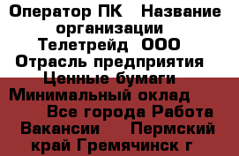 Оператор ПК › Название организации ­ Телетрейд, ООО › Отрасль предприятия ­ Ценные бумаги › Минимальный оклад ­ 40 000 - Все города Работа » Вакансии   . Пермский край,Гремячинск г.